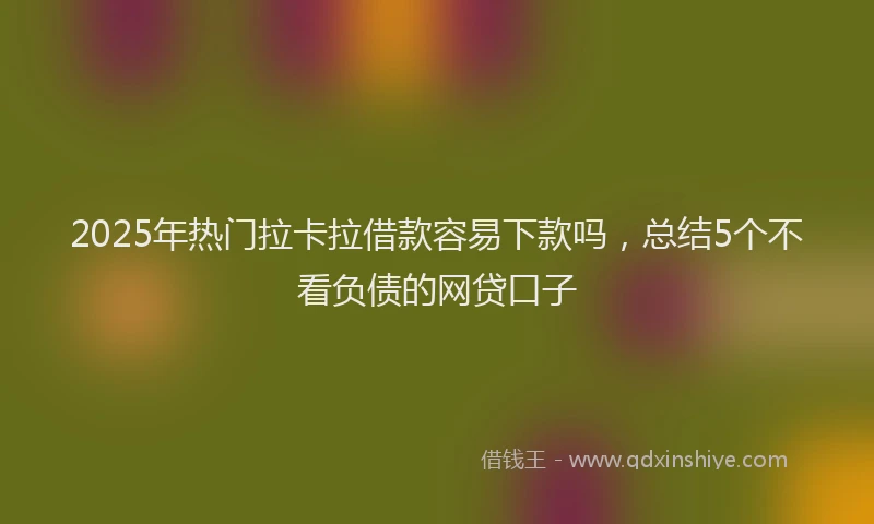 2025年热门拉卡拉借款容易下款吗，总结5个不看负债的网贷口子