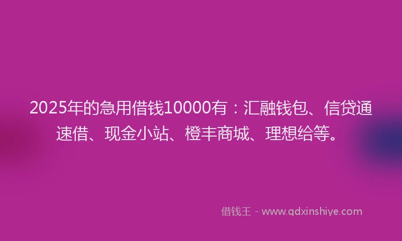 2025年的急用借钱10000有：汇融钱包、信贷通速借、现金小站、橙丰商城、理想给等。