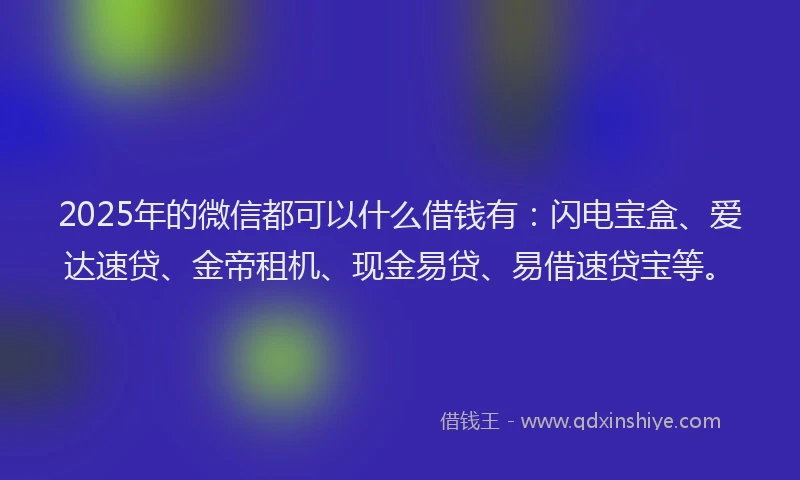 2025年的微信都可以什么借钱有：闪电宝盒、爱达速贷、金帝租机、现金易贷、易借速贷宝等。