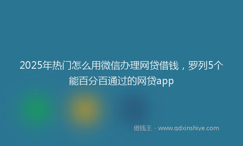 2025年热门怎么用微信办理网贷借钱，罗列5个能百分百通过的网贷app