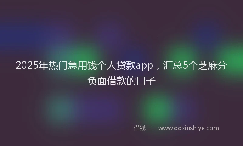 2025年热门急用钱个人贷款app，汇总5个芝麻分负面借款的口子