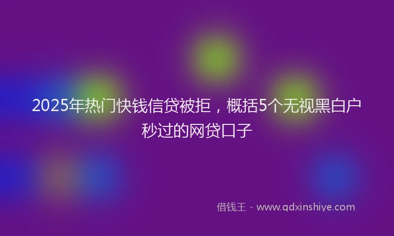 2025年热门快钱信贷被拒，概括5个无视黑白户秒过的网贷口子