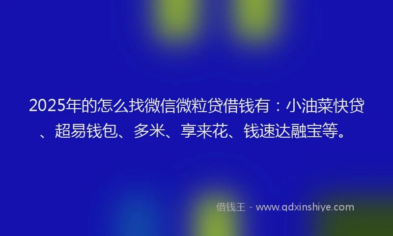 2025年的怎么找微信微粒贷借钱有：小油菜快贷、超易钱包、多米、享来花、钱速达融宝等。