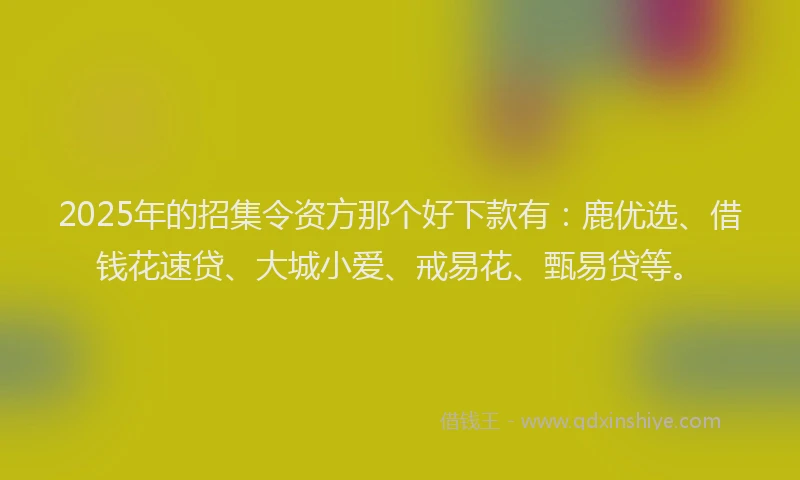 2025年的招集令资方那个好下款有：鹿优选、借钱花速贷、大城小爱、戒易花、甄易贷等。