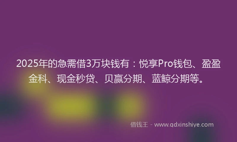2025年的急需借3万块钱有：悦享Pro钱包、盈盈金科、现金秒贷、贝赢分期、蓝鲸分期等。