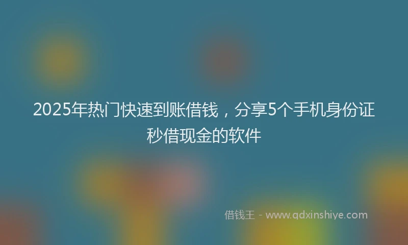 2025年热门快速到账借钱，分享5个手机身份证秒借现金的软件
