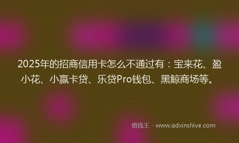 2025年的招商信用卡怎么不通过有：宝来花、盈小花、小赢卡贷、乐贷Pro钱包、黑鲸商场等。