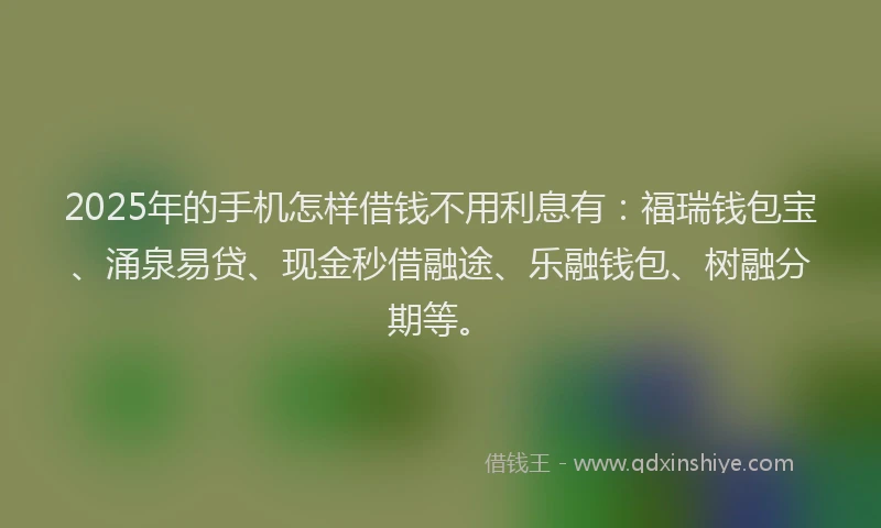 2025年的手机怎样借钱不用利息有：福瑞钱包宝、涌泉易贷、现金秒借融途、乐融钱包、树融分期等。