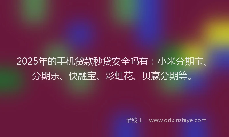 2025年的手机贷款秒贷安全吗有：小米分期宝、分期乐、快融宝、彩虹花、贝赢分期等。