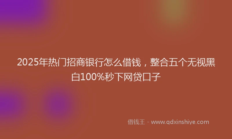 2025年热门招商银行怎么借钱，整合五个无视黑白100%秒下网贷口子