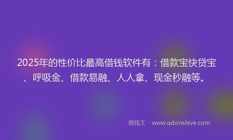 2025年的性价比最高借钱软件有：借款宝快贷宝、呼吸金、借款易融、人人拿、现金秒融等。
