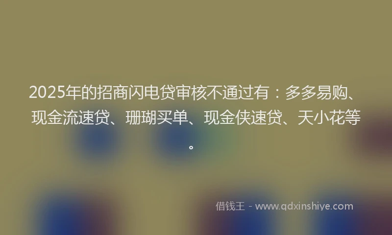2025年的招商闪电贷审核不通过有：多多易购、现金流速贷、珊瑚买单、现金侠速贷、天小花等。