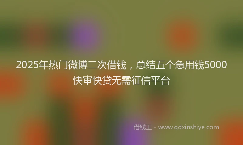 2025年热门微博二次借钱，总结五个急用钱5000快审快贷无需征信平台