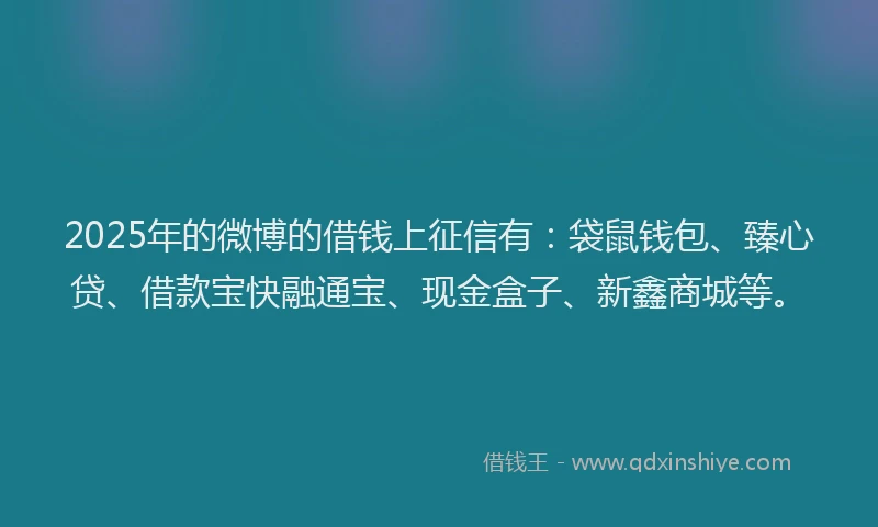 2025年的微博的借钱上征信有：袋鼠钱包、臻心贷、借款宝快融通宝、现金盒子、新鑫商城等。