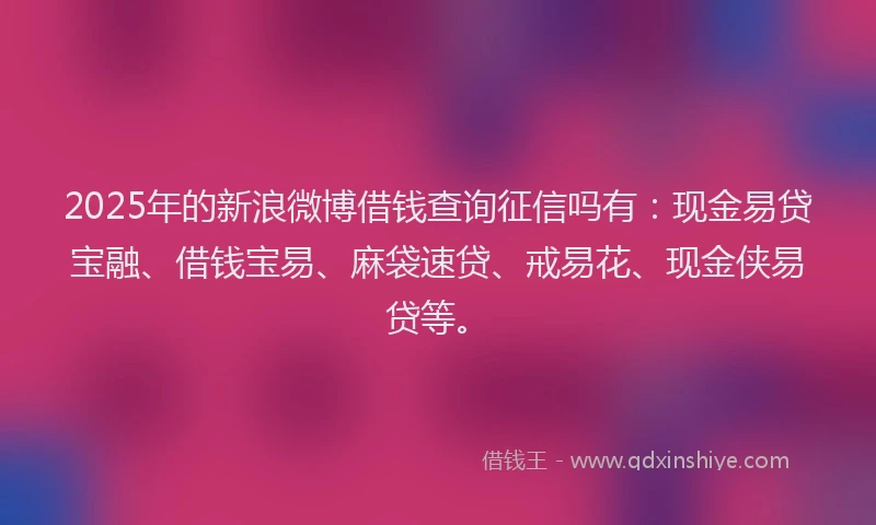 2025年的新浪微博借钱查询征信吗有：现金易贷宝融、借钱宝易、麻袋速贷、戒易花、现金侠易贷等。