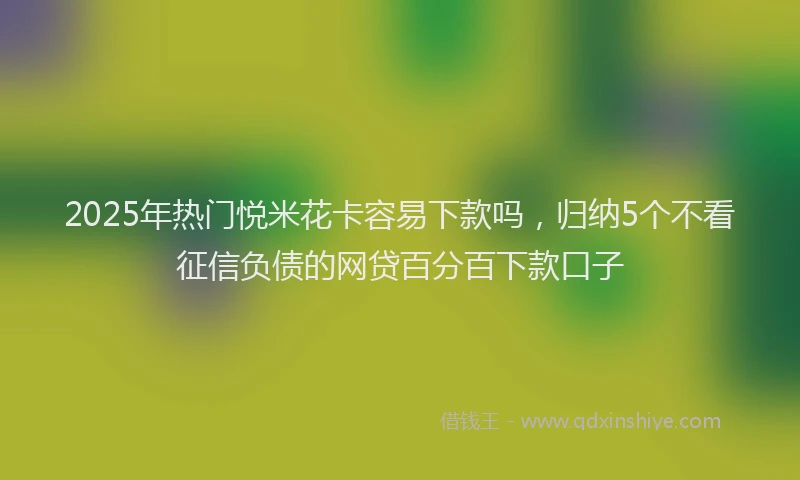 2025年热门悦米花卡容易下款吗，归纳5个不看征信负债的网贷百分百下款口子