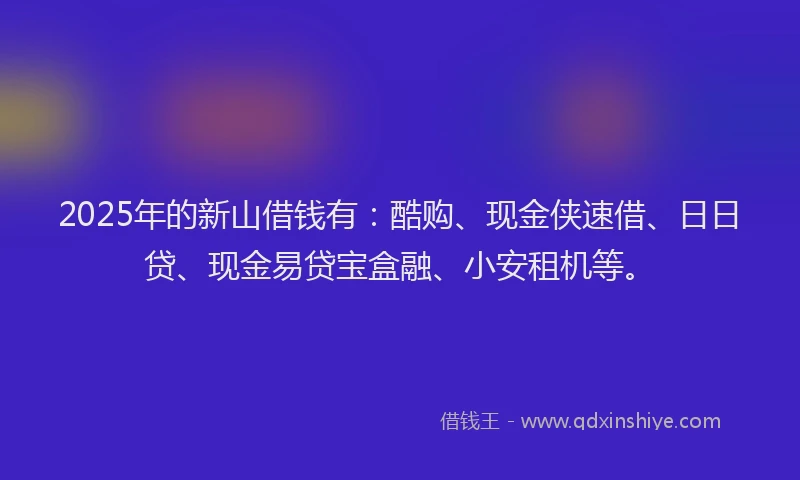 2025年的新山借钱有：酷购、现金侠速借、日日贷、现金易贷宝盒融、小安租机等。