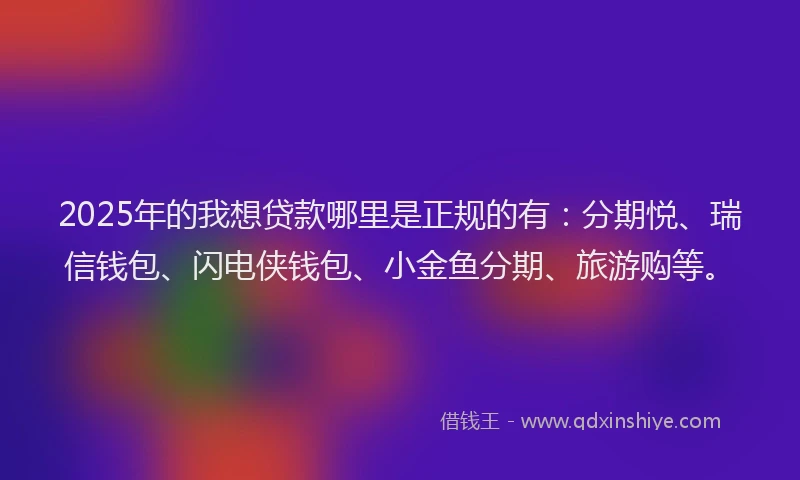 2025年的我想贷款哪里是正规的有：分期悦、瑞信钱包、闪电侠钱包、小金鱼分期、旅游购等。