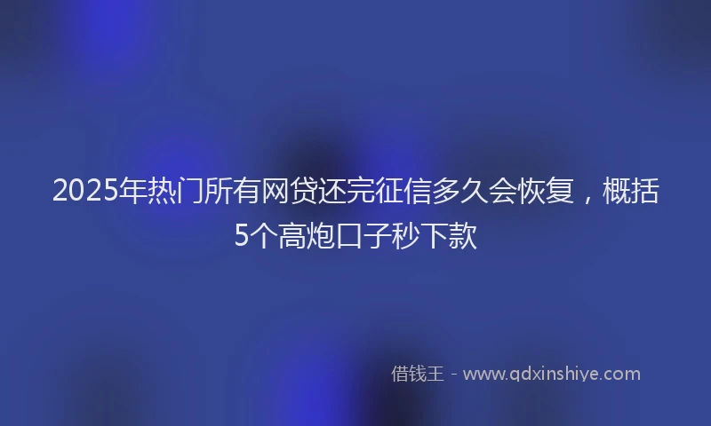 2025年热门所有网贷还完征信多久会恢复，概括5个高炮口子秒下款