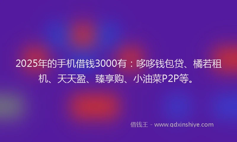 2025年的手机借钱3000有：哆哆钱包贷、橘若租机、天天盈、臻享购、小油菜P2P等。