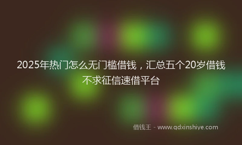 2025年热门怎么无门槛借钱，汇总五个20岁借钱不求征信速借平台