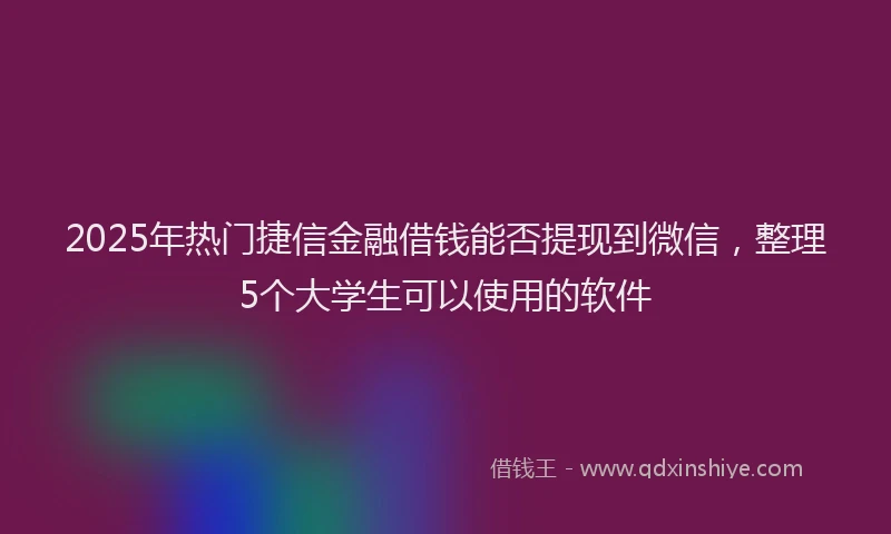 2025年热门捷信金融借钱能否提现到微信，整理5个大学生可以使用的软件