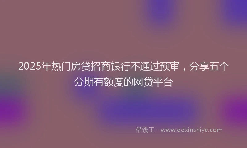 2025年热门房贷招商银行不通过预审，分享五个分期有额度的网贷平台