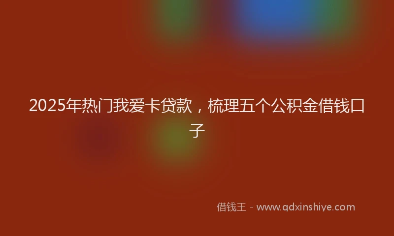 2025年热门我爱卡贷款，梳理五个公积金借钱口子