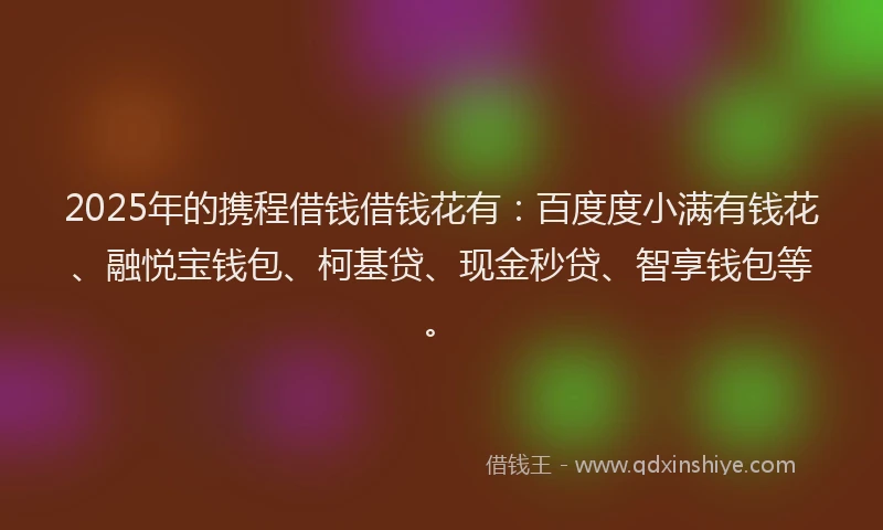 2025年的携程借钱借钱花有：百度度小满有钱花、融悦宝钱包、柯基贷、现金秒贷、智享钱包等。