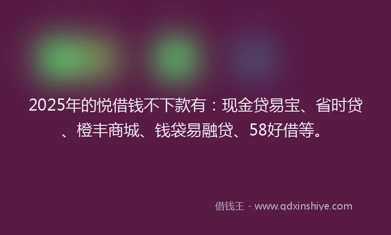 2025年的悦借钱不下款有：现金贷易宝、省时贷、橙丰商城、钱袋易融贷、58好借等。