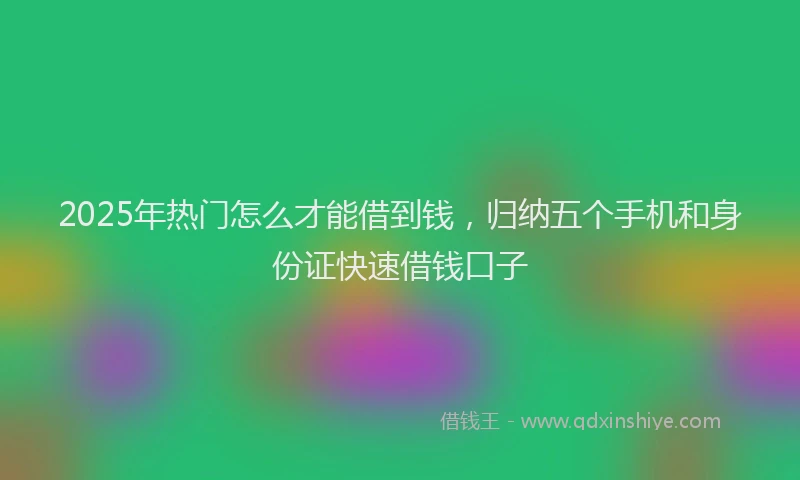 2025年热门怎么才能借到钱，归纳五个手机和身份证快速借钱口子