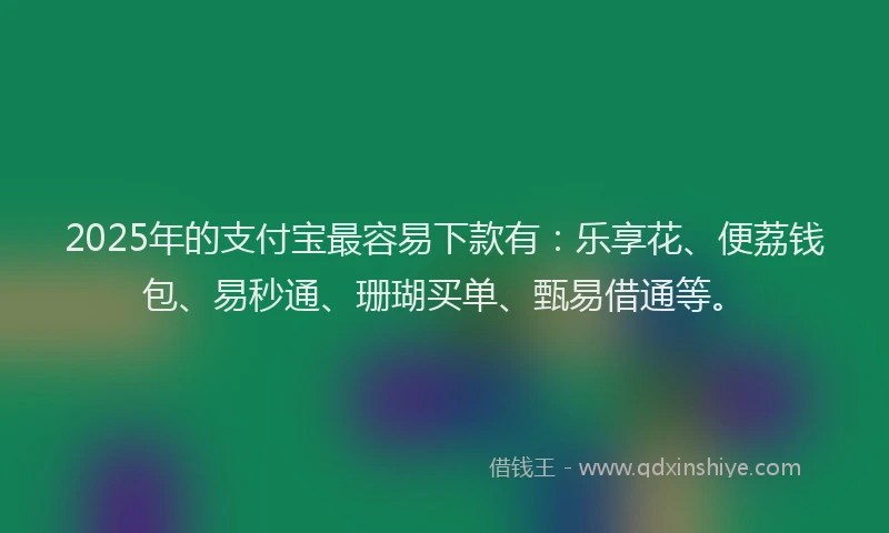 2025年的支付宝最容易下款有：乐享花、便荔钱包、易秒通、珊瑚买单、甄易借通等。