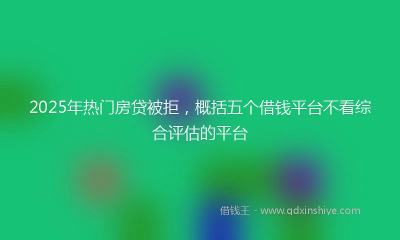 2025年热门房贷被拒，概括五个借钱平台不看综合评估的平台