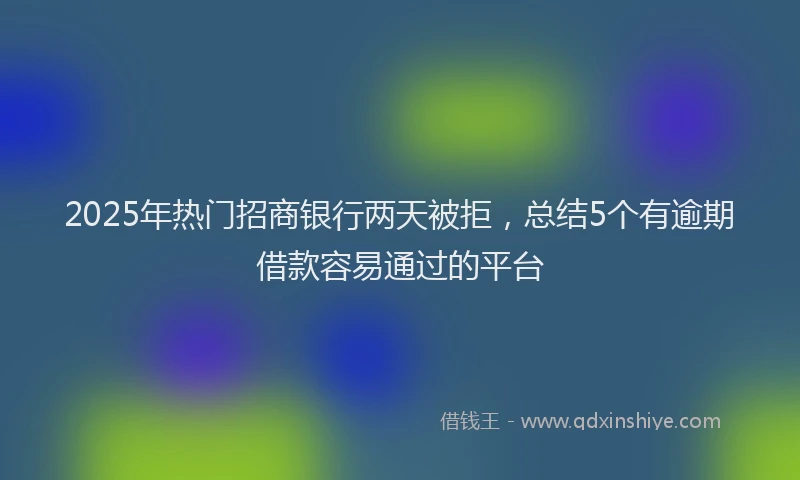 2025年热门招商银行两天被拒，总结5个有逾期借款容易通过的平台
