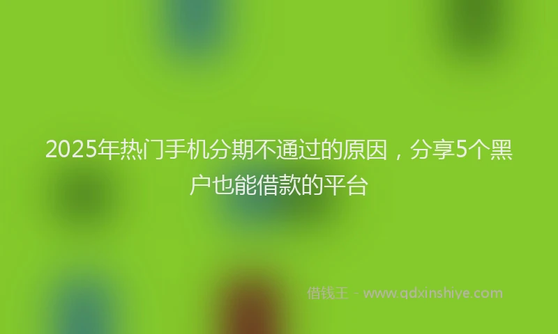 2025年热门手机分期不通过的原因，分享5个黑户也能借款的平台