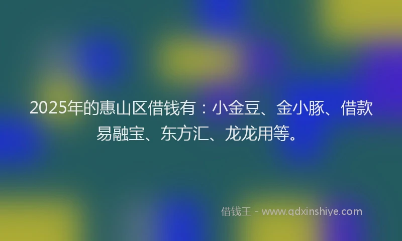 2025年的惠山区借钱有：小金豆、金小豚、借款易融宝、东方汇、龙龙用等。