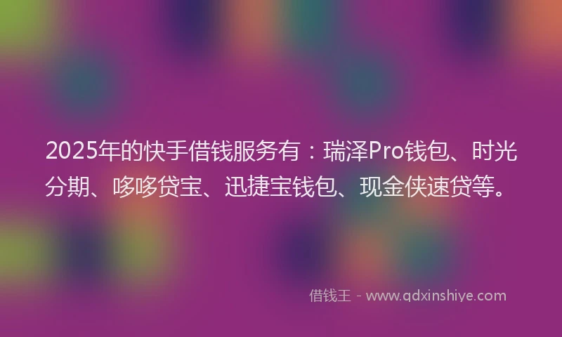 2025年的快手借钱服务有：瑞泽Pro钱包、时光分期、哆哆贷宝、迅捷宝钱包、现金侠速贷等。