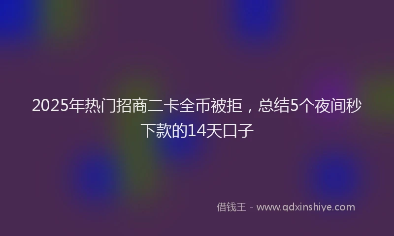2025年热门招商二卡全币被拒，总结5个夜间秒下款的14天口子