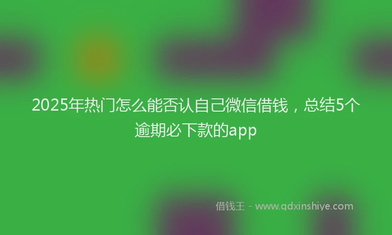 2025年热门怎么能否认自己微信借钱，总结5个逾期必下款的app