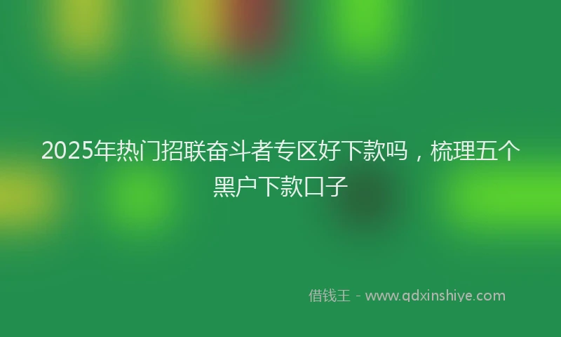 2025年热门招联奋斗者专区好下款吗，梳理五个黑户下款口子