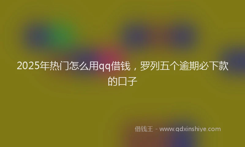 2025年热门怎么用qq借钱，罗列五个逾期必下款的口子