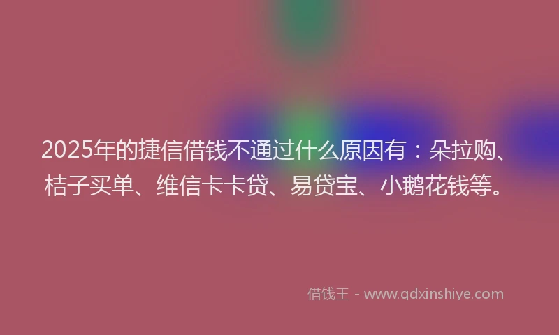 2025年的捷信借钱不通过什么原因有：朵拉购、桔子买单、维信卡卡贷、易贷宝、小鹅花钱等。