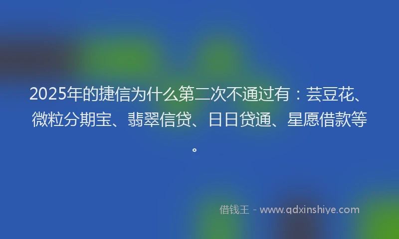 2025年的捷信为什么第二次不通过有：芸豆花、微粒分期宝、翡翠信贷、日日贷通、星愿借款等。