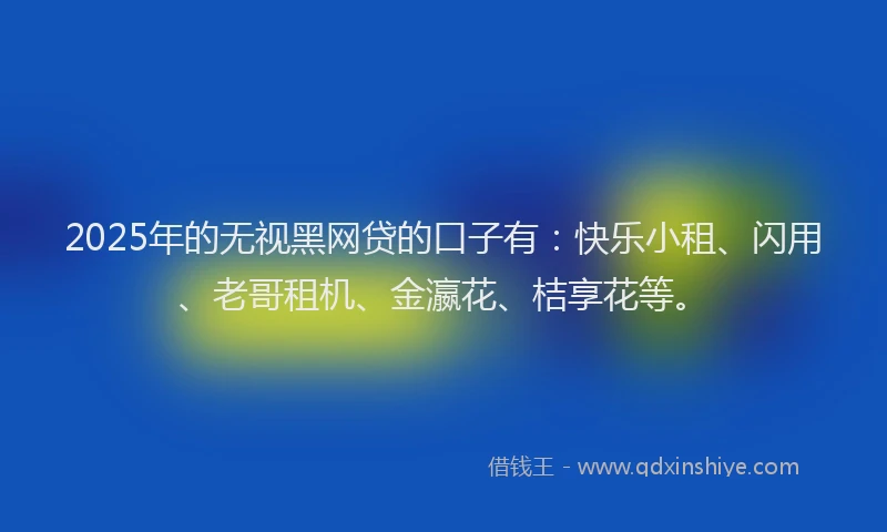 2025年的无视黑网贷的口子有：快乐小租、闪用、老哥租机、金瀛花、桔享花等。
