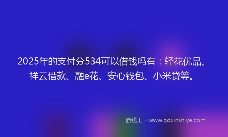 2025年的支付分534可以借钱吗有：轻花优品、祥云借款、融e花、安心钱包、小米贷等。
