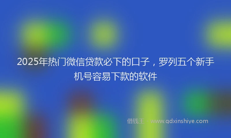2025年热门微信贷款必下的口子，罗列五个新手机号容易下款的软件