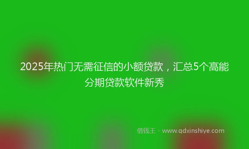 2025年热门无需征信的小额贷款，汇总5个高能分期贷款软件新秀