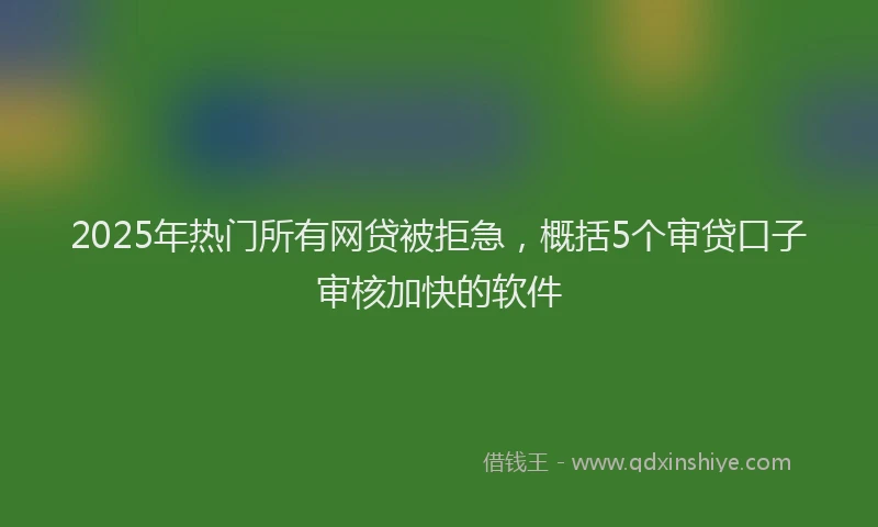 2025年热门所有网贷被拒急，概括5个审贷口子审核加快的软件