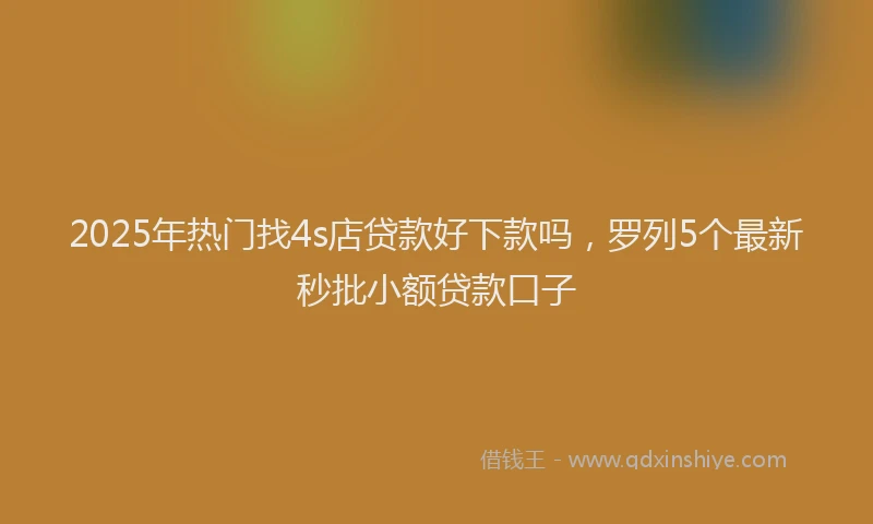 2025年热门找4s店贷款好下款吗，罗列5个最新秒批小额贷款口子