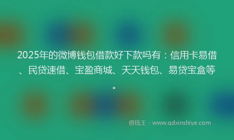 2025年的微博钱包借款好下款吗有：信用卡易借、民贷速借、宝盈商城、天天钱包、易贷宝盒等。